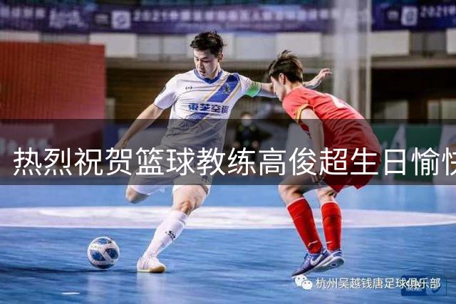 热烈祝贺篮球教练高俊超生日愉快