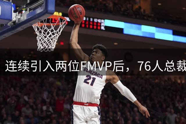 连续引入两位FMVP后，76人总裁甘西说了一句话